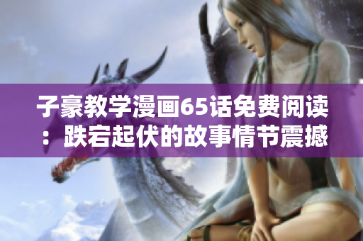 子豪教学漫画65话免费阅读：跌宕起伏的故事情节震撼人心