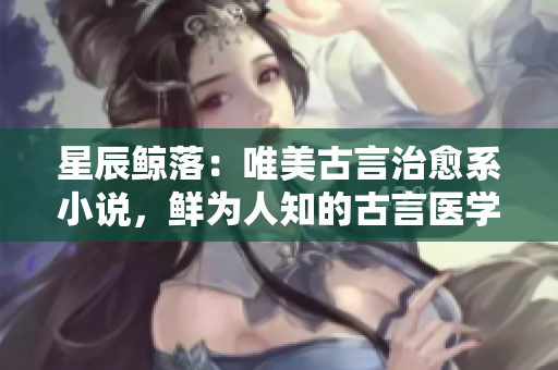 星辰鲸落：唯美古言治愈系小说，鲜为人知的古言医学奇迹