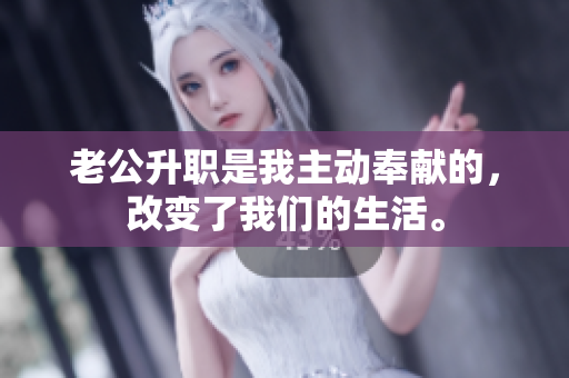 老公升职是我主动奉献的，改变了我们的生活。