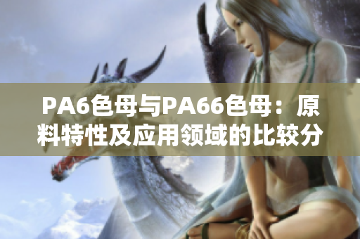 PA6色母与PA66色母：原料特性及应用领域的比较分析
