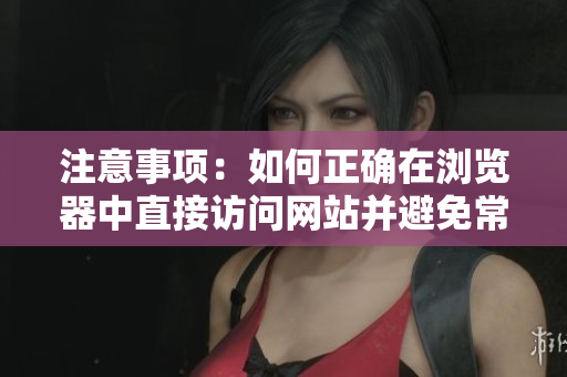 注意事项：如何正确在浏览器中直接访问网站并避免常见问题