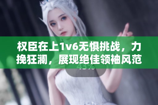 权臣在上1v6无惧挑战，力挽狂澜，展现绝佳领袖风范