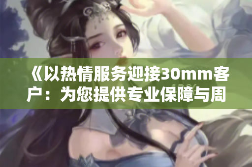 《以热情服务迎接30mm客户：为您提供专业保障与周到关怀》