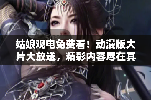 姑娘观电免费看！动漫版大片大放送，精彩内容尽在其中