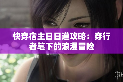 快穿宿主日日遭攻略：穿行者笔下的浪漫冒险