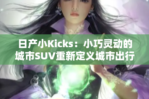 日产小Kicks：小巧灵动的城市SUV重新定义城市出行需求