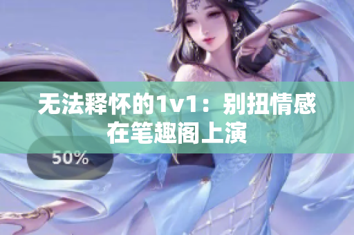 无法释怀的1v1：别扭情感在笔趣阁上演