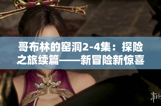哥布林的窑洞2-4集：探险之旅续篇——新冒险新惊喜