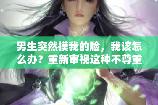 男生突然摸我的脸，我该怎么办？重新审视这种不尊重的行为