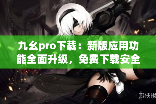 九幺pro下载：新版应用功能全面升级，免费下载安全便捷