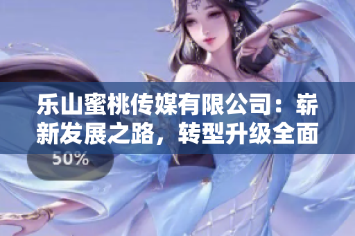 乐山蜜桃传媒有限公司：崭新发展之路，转型升级全面启航