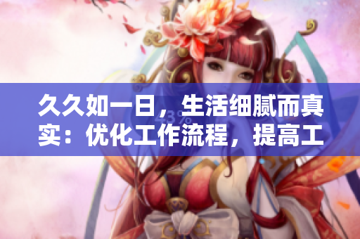 久久如一日，生活细腻而真实：优化工作流程，提高工作效率的小技巧
