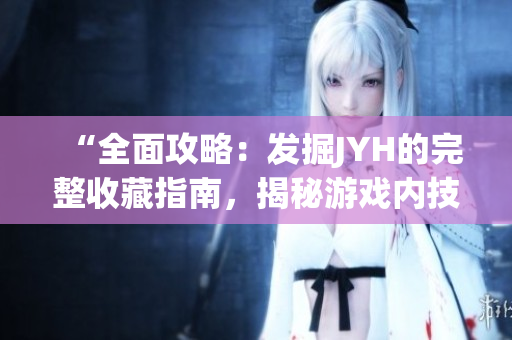“全面攻略：发掘JYH的完整收藏指南，揭秘游戏内技巧和秘籍”