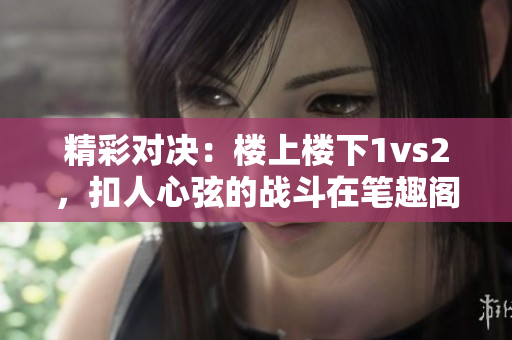 精彩对决：楼上楼下1vs2，扣人心弦的战斗在笔趣阁上演！