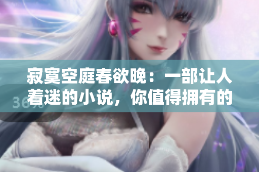 寂寞空庭春欲晚：一部让人着迷的小说，你值得拥有的精彩阅读！