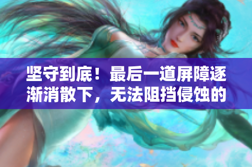 坚守到底！最后一道屏障逐渐消散下，无法阻挡侵蚀的洪流