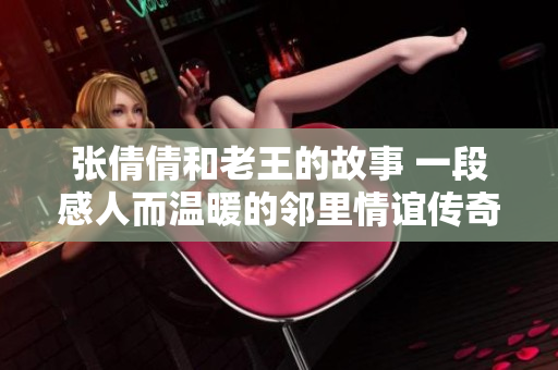 张倩倩和老王的故事 一段感人而温暖的邻里情谊传奇