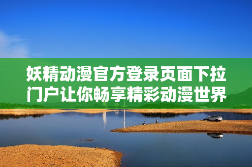 妖精动漫官方登录页面下拉门户让你畅享精彩动漫世界