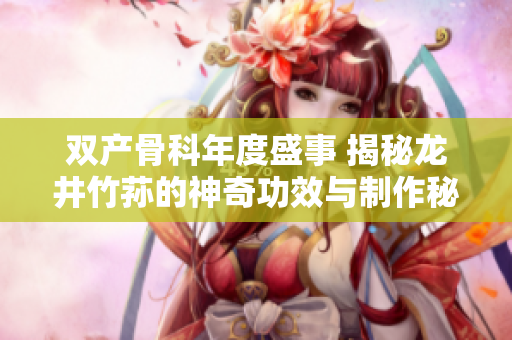 双产骨科年度盛事 揭秘龙井竹荪的神奇功效与制作秘诀