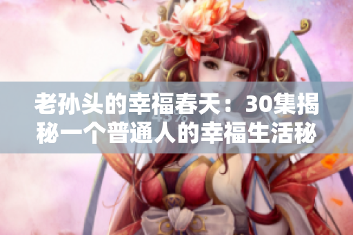 老孙头的幸福春天：30集揭秘一个普通人的幸福生活秘诀