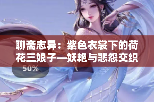 聊斋志异：紫色衣裳下的荷花三娘子—妖艳与悲怨交织