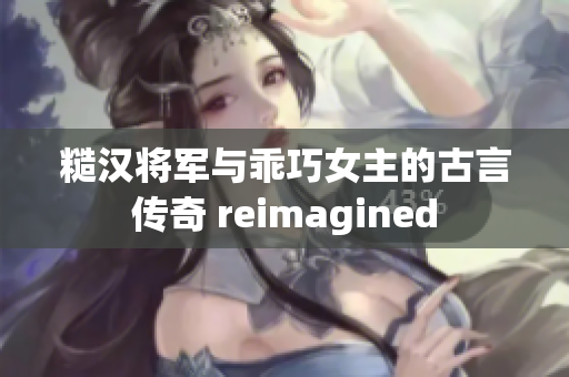 糙汉将军与乖巧女主的古言传奇 reimagined