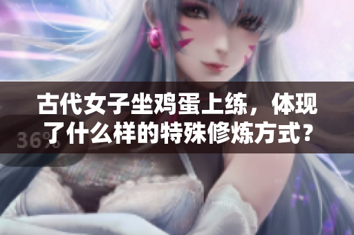 古代女子坐鸡蛋上练，体现了什么样的特殊修炼方式？