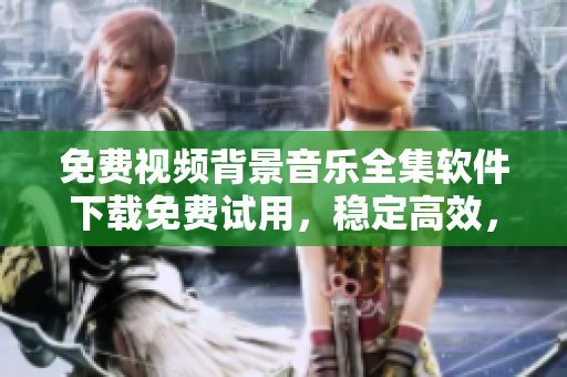 免费视频背景音乐全集软件下载免费试用，稳定高效，立即体验！