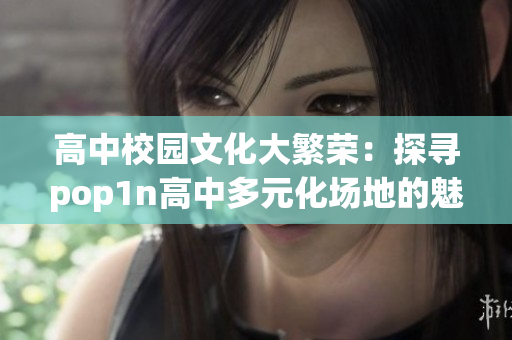 高中校园文化大繁荣：探寻pop1n高中多元化场地的魅力