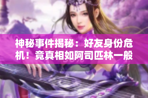 神秘事件揭秘：好友身份危机！竟真相如阿司匹林一般令人疑惑