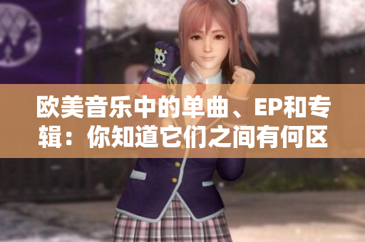 欧美音乐中的单曲、EP和专辑：你知道它们之间有何区别吗？