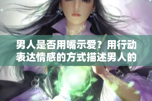 男人是否用嘴示爱？用行动表达情感的方式描述男人的爱情方式