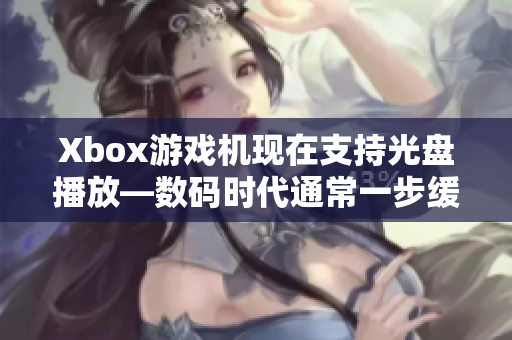 Xbox游戏机现在支持光盘播放—数码时代通常一步缓慢