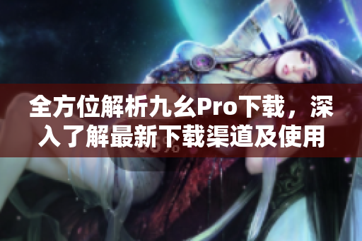 全方位解析九幺Pro下载，深入了解最新下载渠道及使用技巧