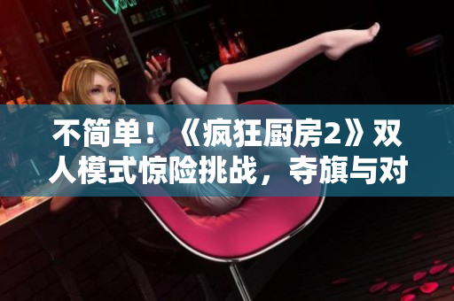 不简单！《疯狂厨房2》双人模式惊险挑战，夺旗与对决更添乐趣