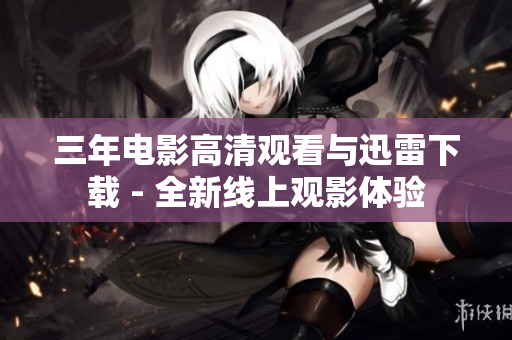 三年电影高清观看与迅雷下载 - 全新线上观影体验