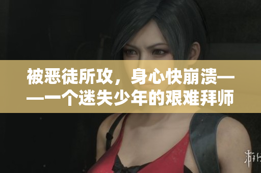 被恶徒所攻，身心快崩溃——一个迷失少年的艰难拜师之路