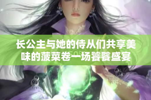 长公主与她的侍从们共享美味的菠菜卷一场饕餮盛宴