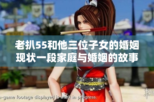 老扒55和他三位子女的婚姻现状一段家庭与婚姻的故事