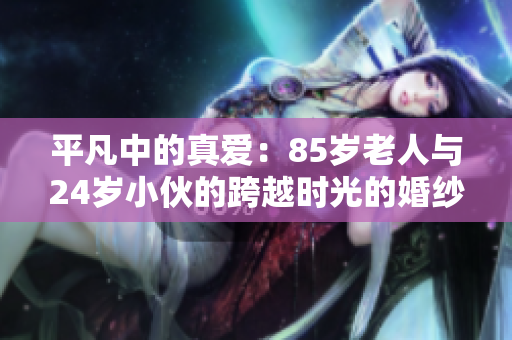 平凡中的真爱：85岁老人与24岁小伙的跨越时光的婚纱照