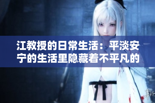 江教授的日常生活：平淡安宁的生活里隐藏着不平凡的故事