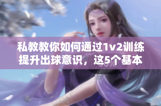私教教你如何通过1v2训练提升出球意识，这5个基本原则不能错过