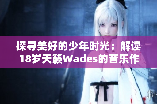 探寻美好的少年时光：解读18岁天籁Wades的音乐作品