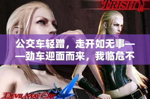 公交车轻蹭，走开如无事——劲车迎面而来，我临危不惧的逆行之旅