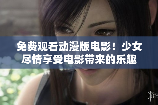 免费观看动漫版电影！少女尽情享受电影带来的乐趣