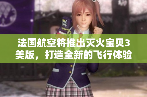法国航空将推出灭火宝贝3美版，打造全新的飞行体验