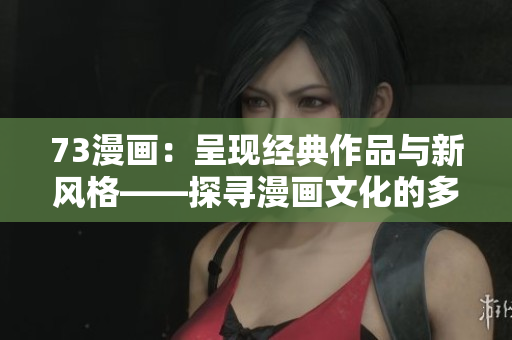 73漫画：呈现经典作品与新风格——探寻漫画文化的多元魅力