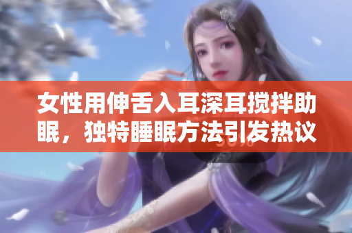 女性用伸舌入耳深耳搅拌助眠，独特睡眠方法引发热议