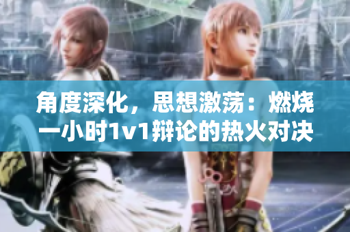 角度深化，思想激荡：燃烧一小时1v1辩论的热火对决