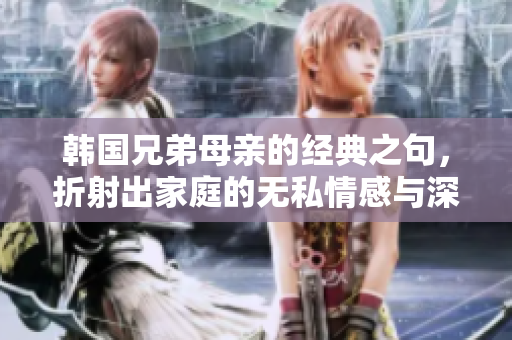 韩国兄弟母亲的经典之句，折射出家庭的无私情感与深厚情谊